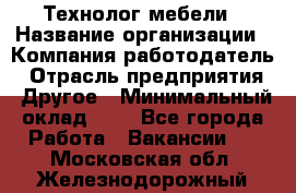 Технолог мебели › Название организации ­ Компания-работодатель › Отрасль предприятия ­ Другое › Минимальный оклад ­ 1 - Все города Работа » Вакансии   . Московская обл.,Железнодорожный г.
